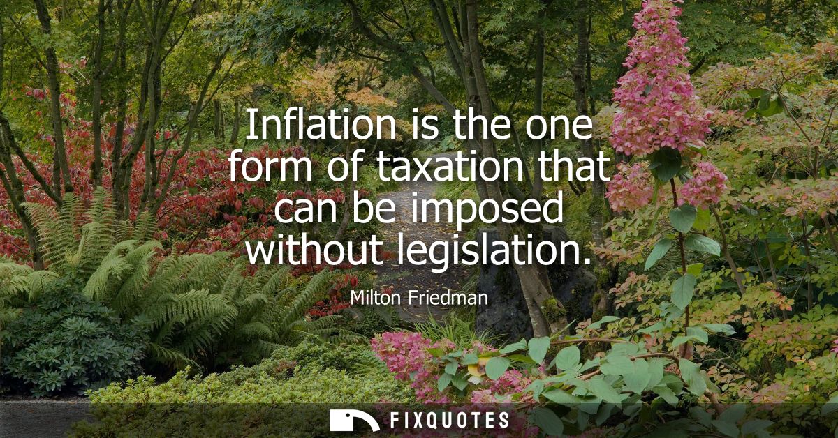 Inflation is the one form of taxation that can be imposed without legislation