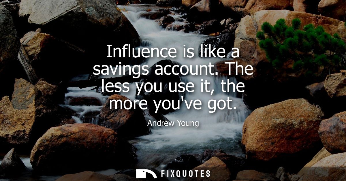 Influence is like a savings account. The less you use it, the more youve got