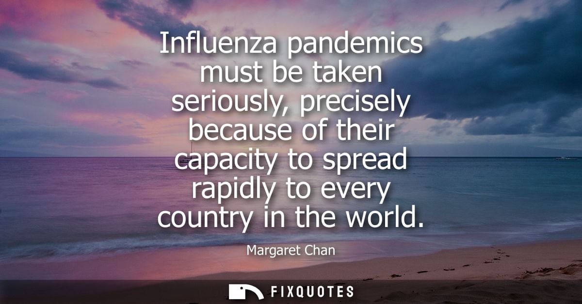 Influenza pandemics must be taken seriously, precisely because of their capacity to spread rapidly to every country in t