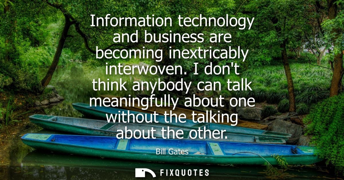 Information technology and business are becoming inextricably interwoven. I dont think anybody can talk meaningfully abo