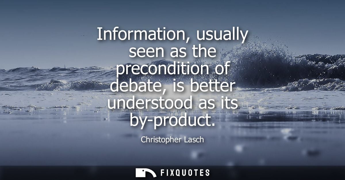 Information, usually seen as the precondition of debate, is better understood as its by-product