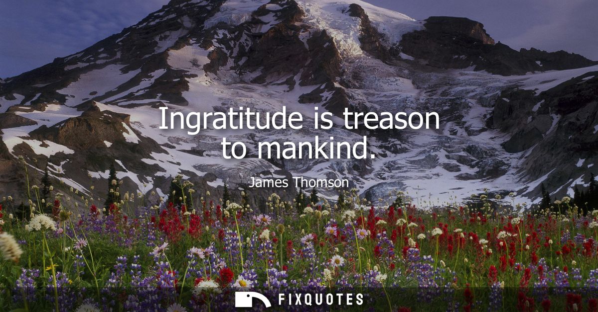 Ingratitude is treason to mankind