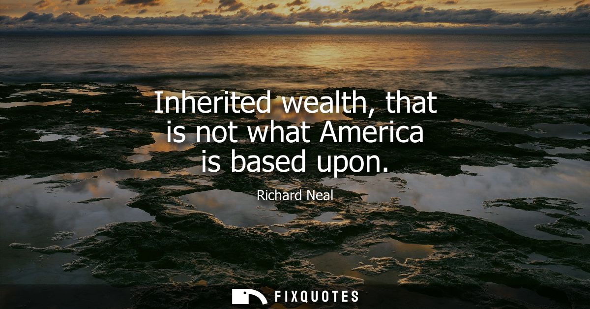 Inherited wealth, that is not what America is based upon