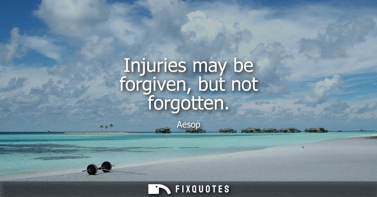 Injuries may be forgiven, but not forgotten