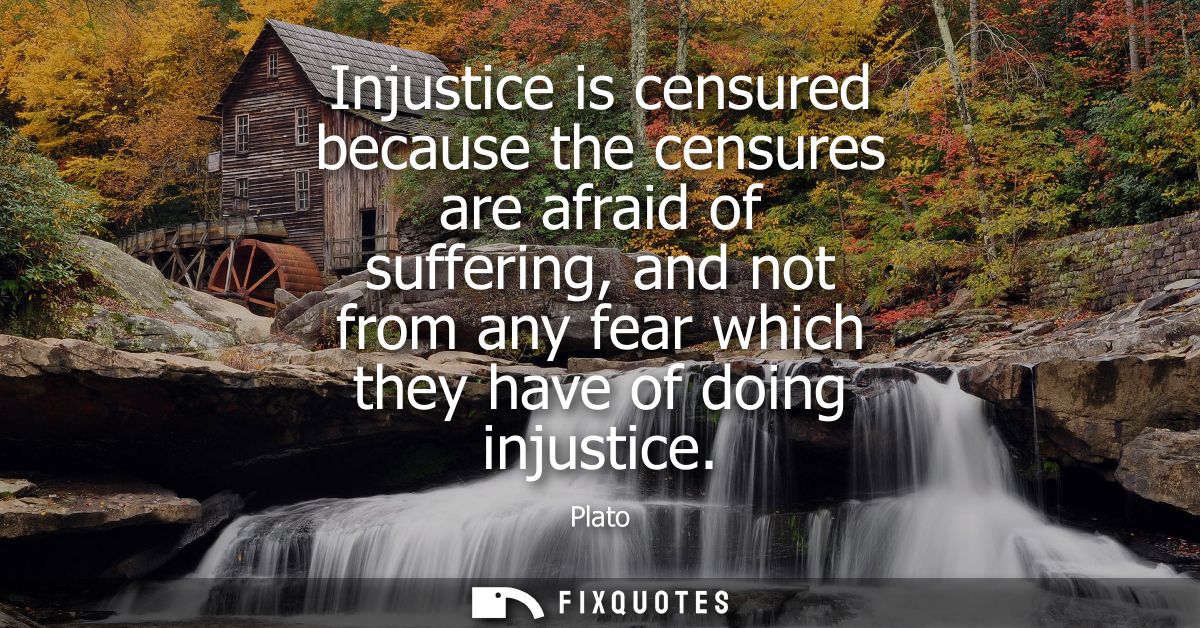 Injustice is censured because the censures are afraid of suffering, and not from any fear which they have of doing injus