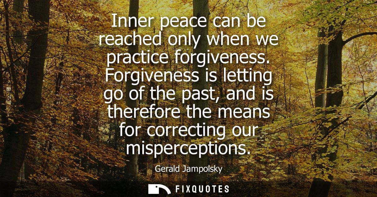 Inner peace can be reached only when we practice forgiveness. Forgiveness is letting go of the past, and is therefore th