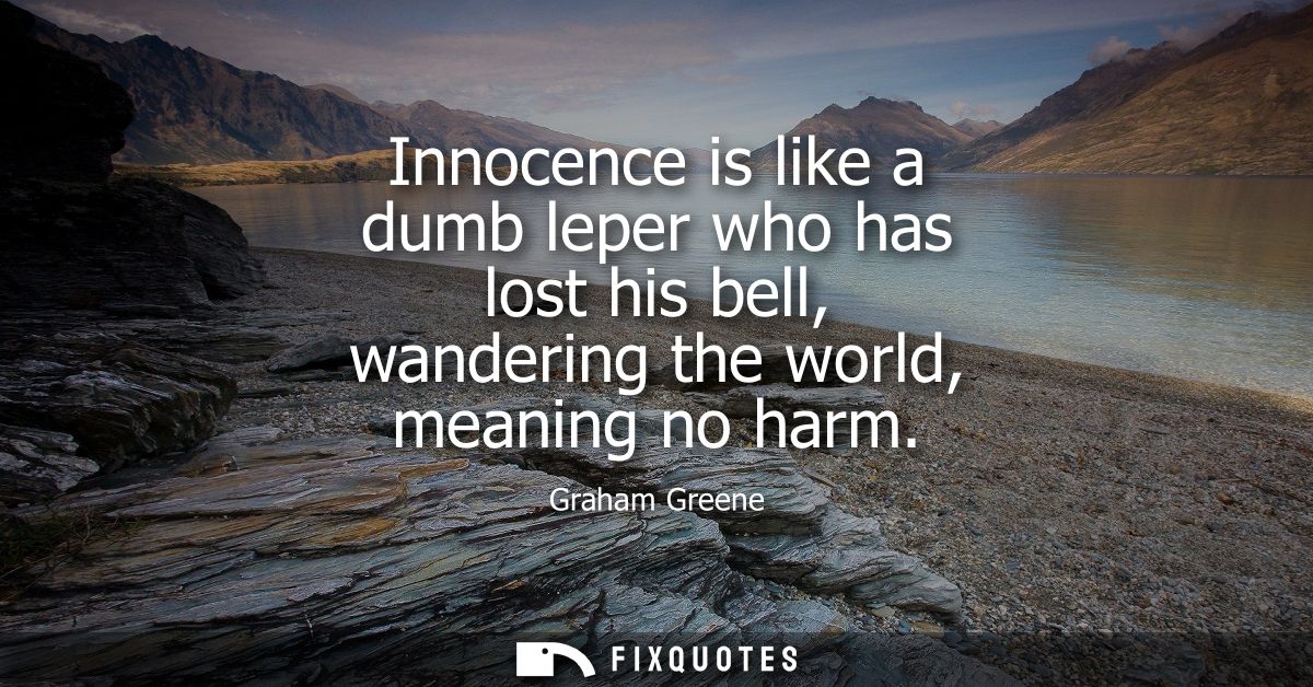 Innocence is like a dumb leper who has lost his bell, wandering the world, meaning no harm