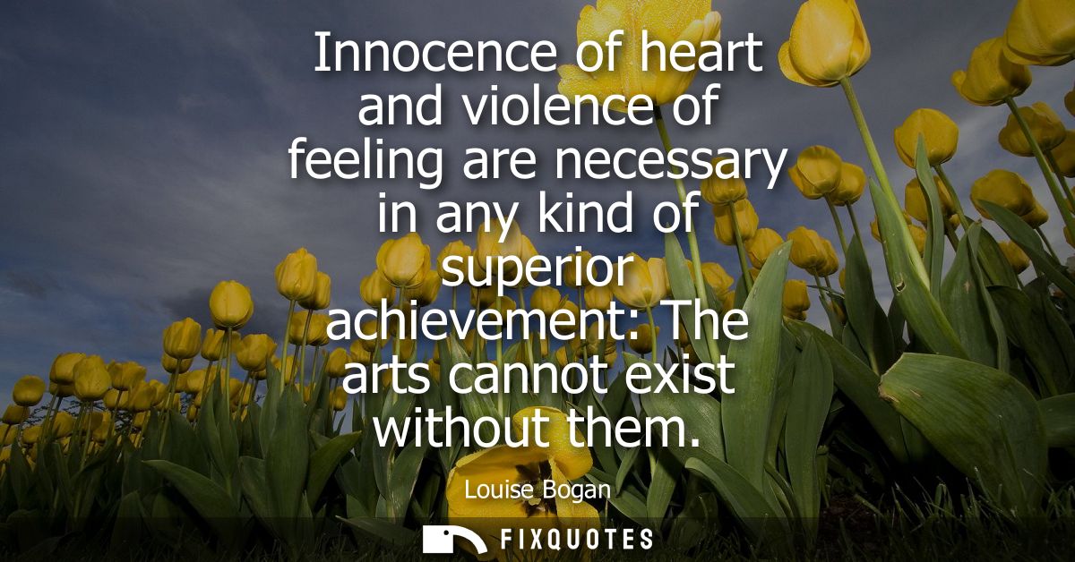 Innocence of heart and violence of feeling are necessary in any kind of superior achievement: The arts cannot exist with
