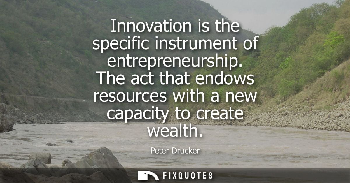Innovation is the specific instrument of entrepreneurship. The act that endows resources with a new capacity to create w