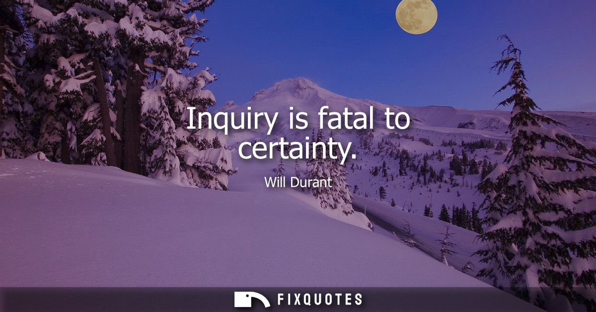 Inquiry is fatal to certainty