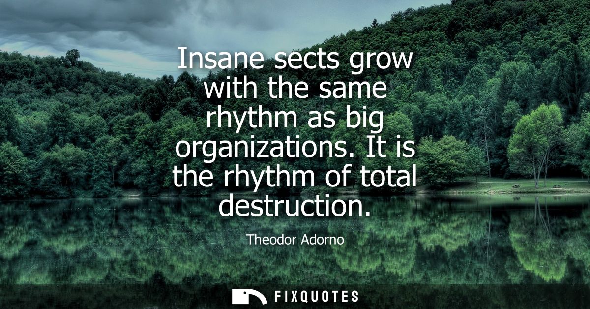 Insane sects grow with the same rhythm as big organizations. It is the rhythm of total destruction