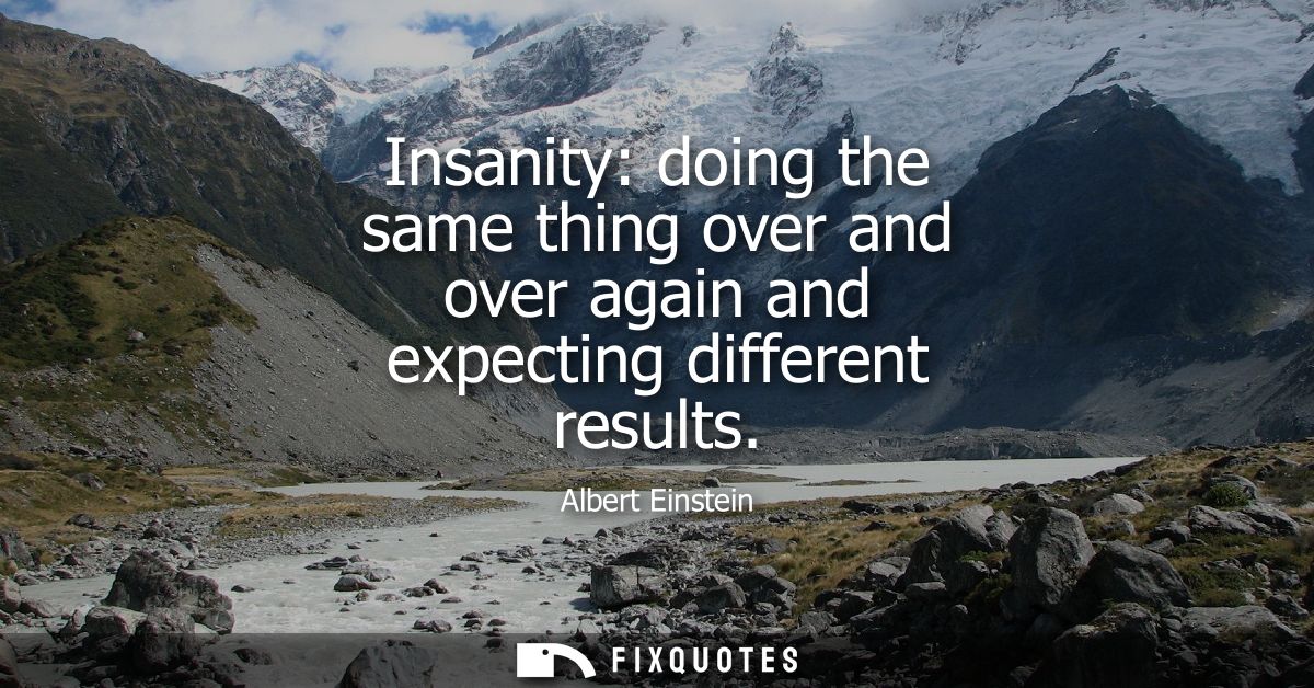 Insanity: doing the same thing over and over again and expecting different results