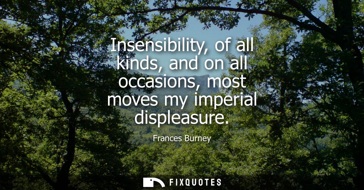 Insensibility, of all kinds, and on all occasions, most moves my imperial displeasure