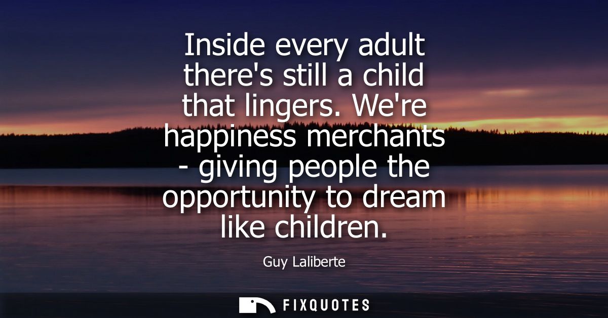 Inside every adult theres still a child that lingers. Were happiness merchants - giving people the opportunity to dream 