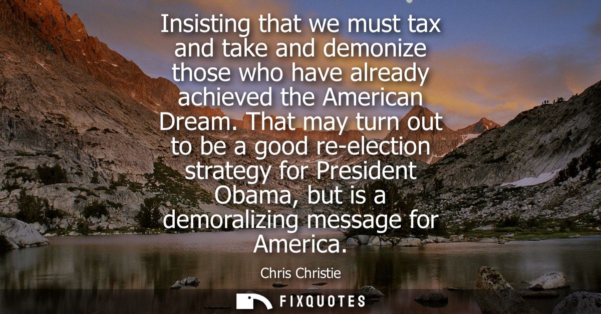 Insisting that we must tax and take and demonize those who have already achieved the American Dream. That may turn out t