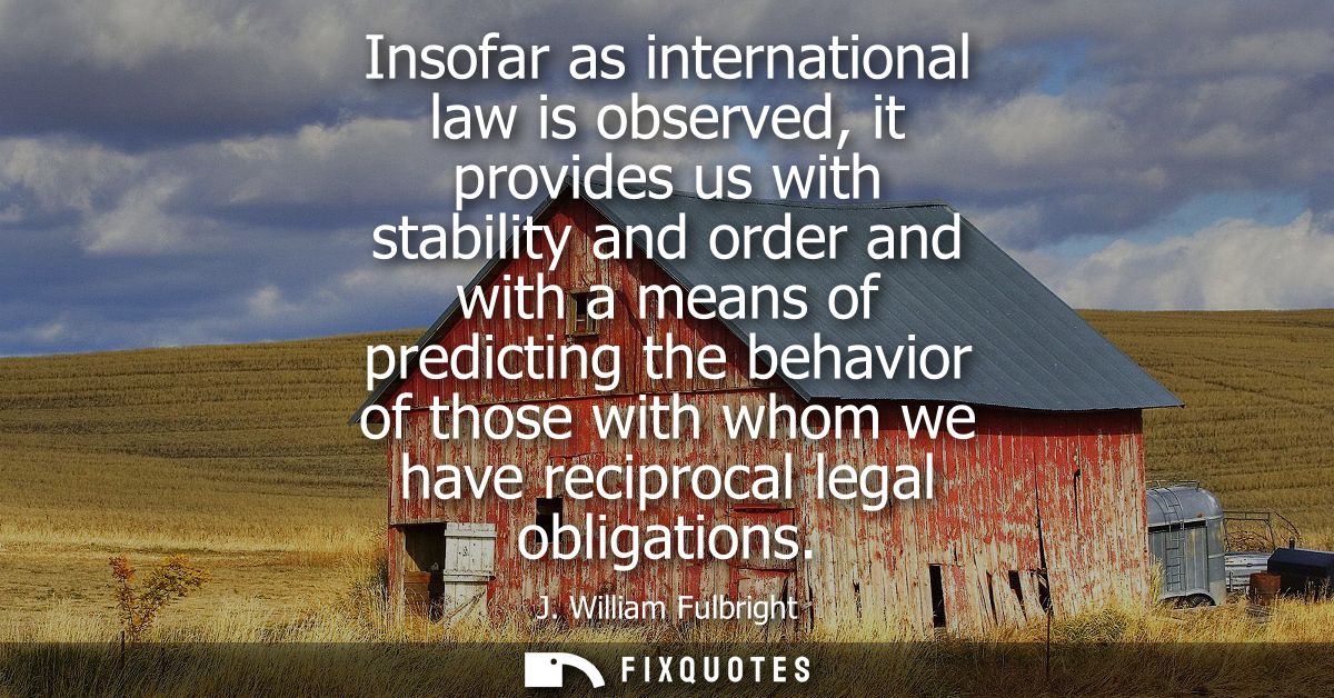 Insofar as international law is observed, it provides us with stability and order and with a means of predicting the beh