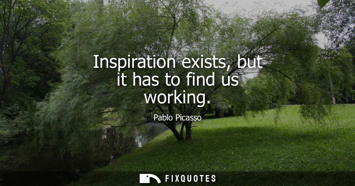 Inspiration exists, but it has to find us working