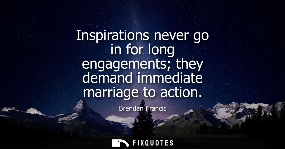 Inspirations never go in for long engagements they demand immediate marriage to action