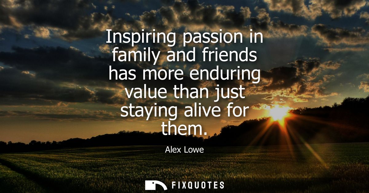 Inspiring passion in family and friends has more enduring value than just staying alive for them