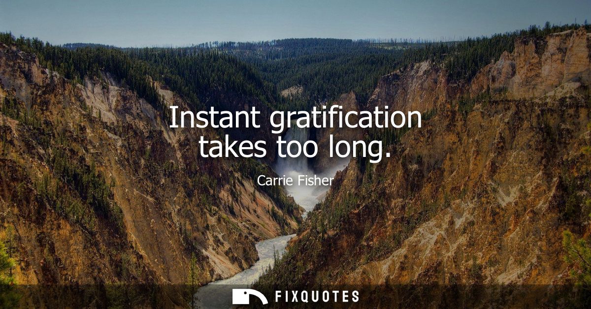 Instant gratification takes too long