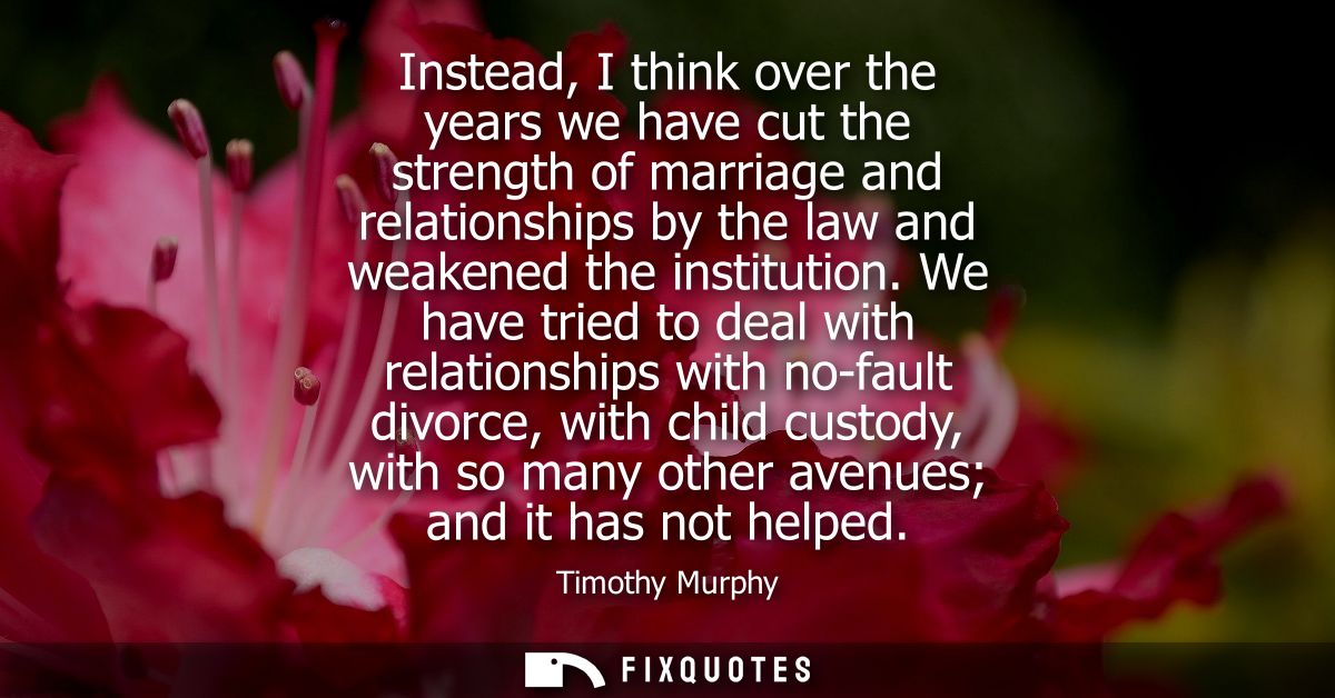 Instead, I think over the years we have cut the strength of marriage and relationships by the law and weakened the insti