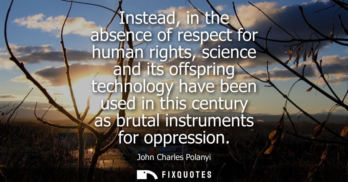 Instead, in the absence of respect for human rights, science and its offspring technology have been used in this century