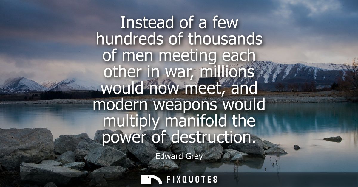 Instead of a few hundreds of thousands of men meeting each other in war, millions would now meet, and modern weapons wou