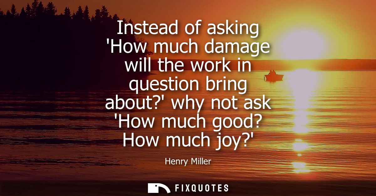 Instead of asking How much damage will the work in question bring about? why not ask How much good? How much joy?