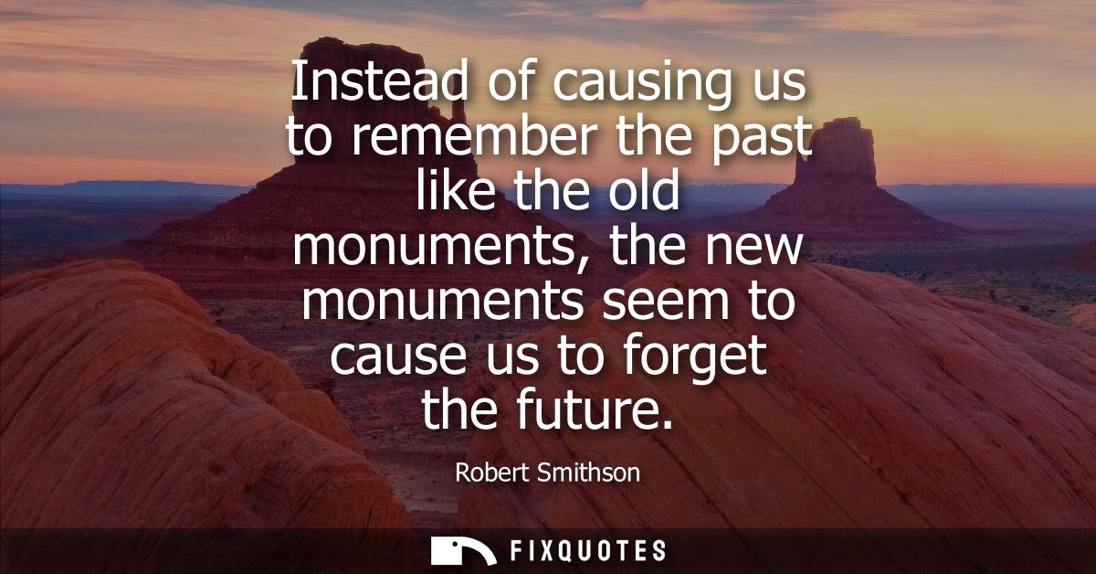 Instead of causing us to remember the past like the old monuments, the new monuments seem to cause us to forget the futu
