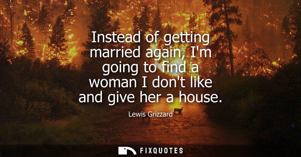Instead of getting married again, Im going to find a woman I dont like and give her a house