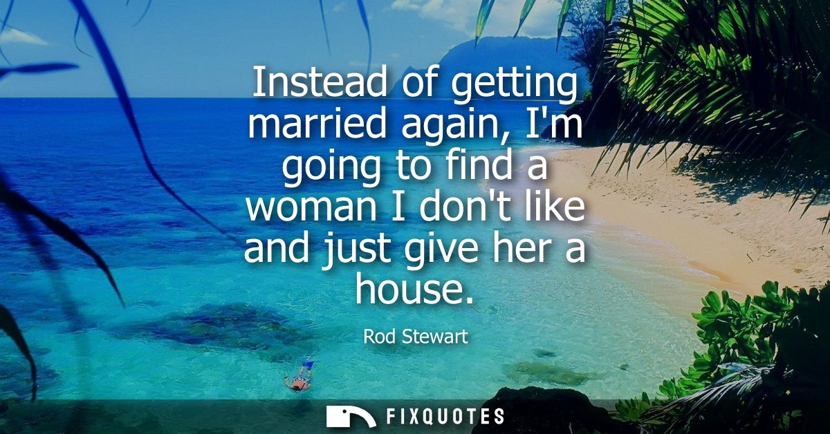 Instead of getting married again, Im going to find a woman I dont like and just give her a house