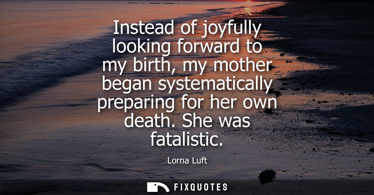 Instead of joyfully looking forward to my birth, my mother began systematically preparing for her own death. She was fat