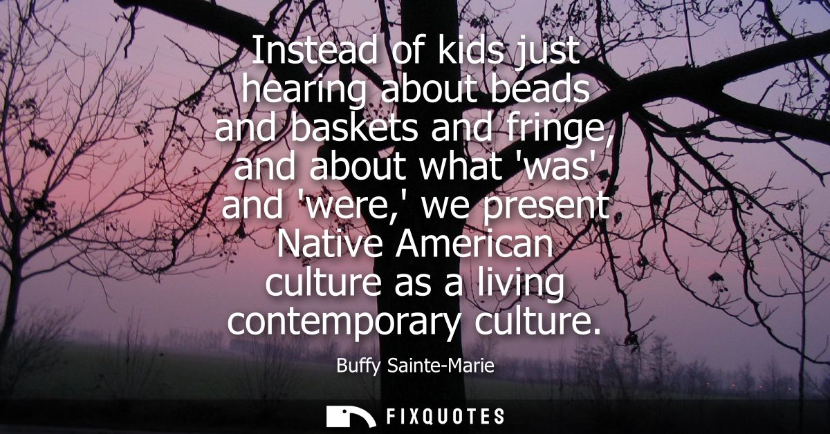 Instead of kids just hearing about beads and baskets and fringe, and about what was and were, we present Native American