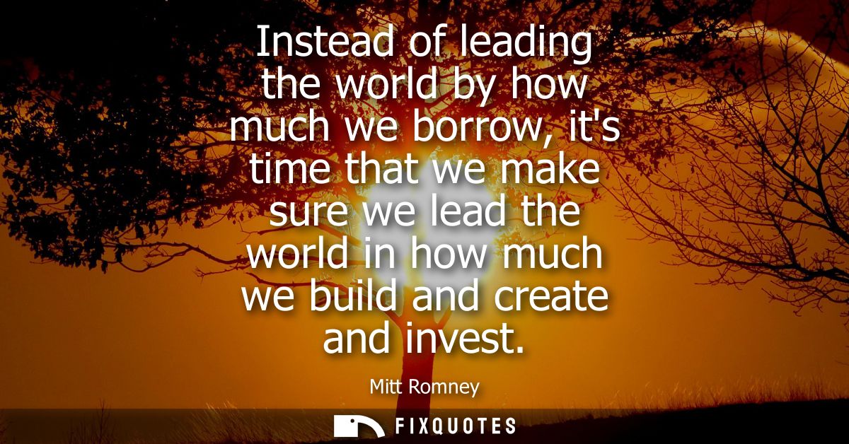Instead of leading the world by how much we borrow, its time that we make sure we lead the world in how much we build an
