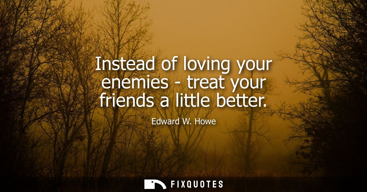 Instead of loving your enemies - treat your friends a little better