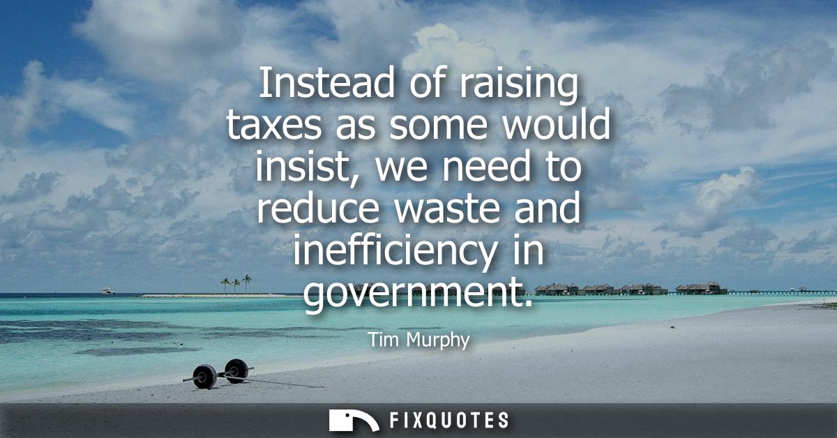 Instead of raising taxes as some would insist, we need to reduce waste and inefficiency in government