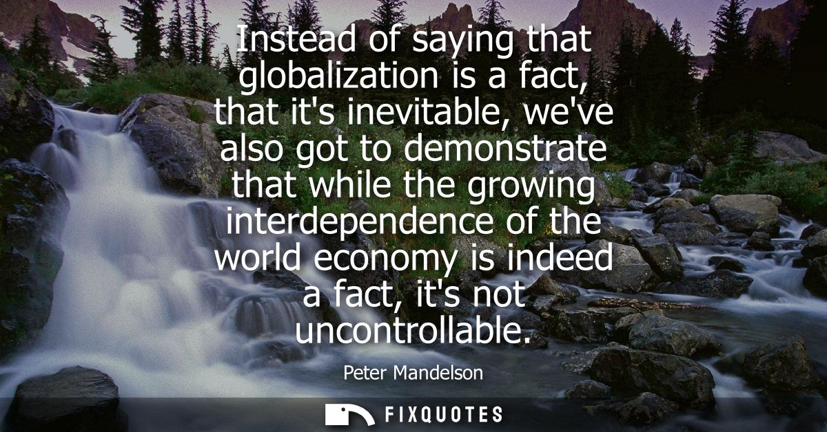 Instead of saying that globalization is a fact, that its inevitable, weve also got to demonstrate that while the growing