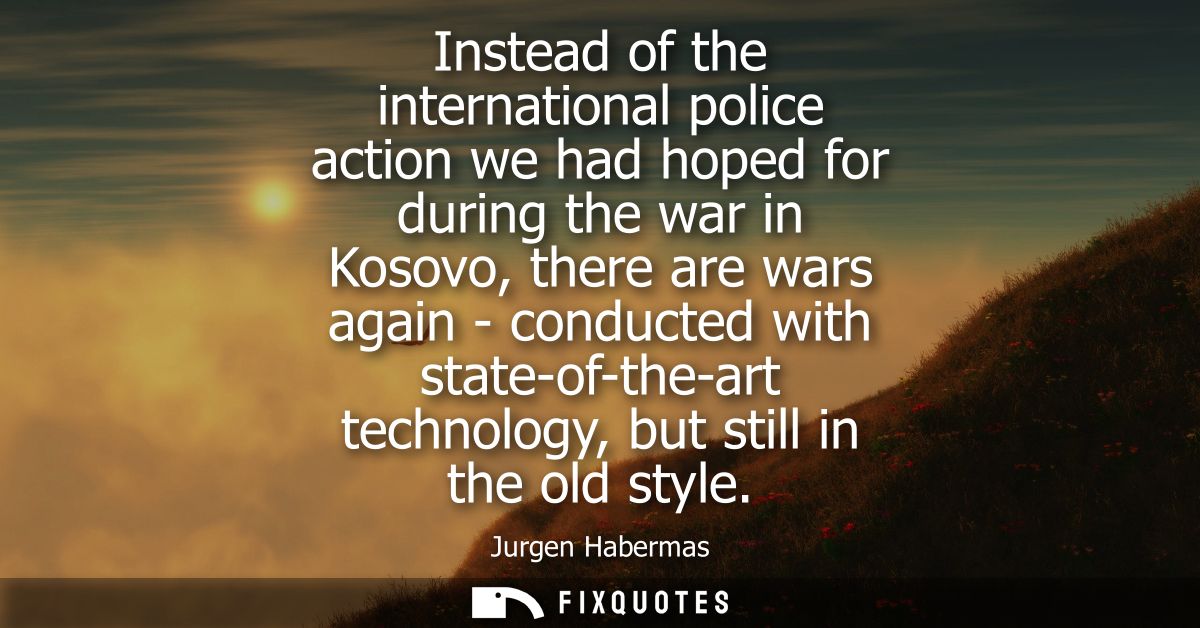 Instead of the international police action we had hoped for during the war in Kosovo, there are wars again - conducted w