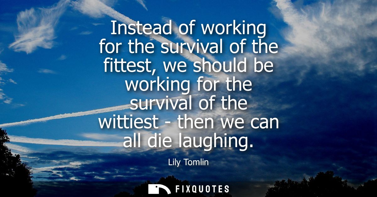Instead of working for the survival of the fittest, we should be working for the survival of the wittiest - then we can 