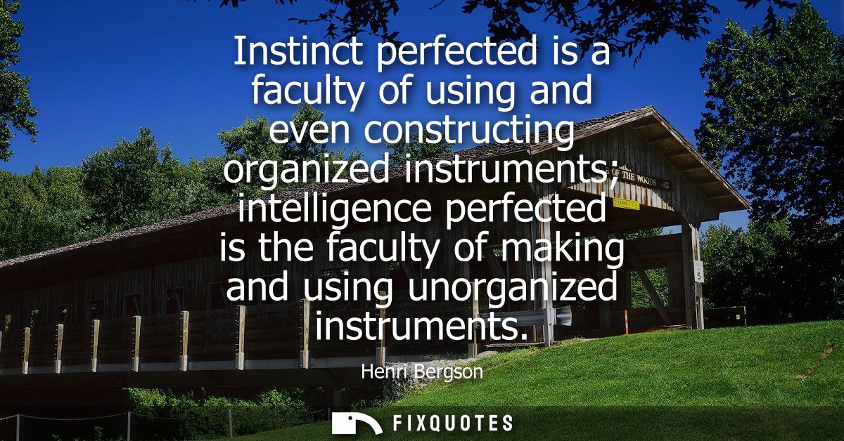 Instinct perfected is a faculty of using and even constructing organized instruments intelligence perfected is the facul