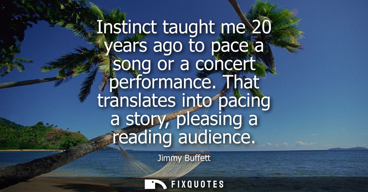 Instinct taught me 20 years ago to pace a song or a concert performance. That translates into pacing a story, pleasing a