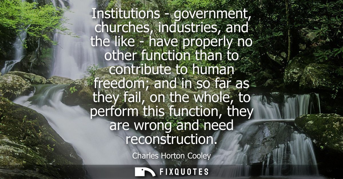 Institutions - government, churches, industries, and the like - have properly no other function than to contribute to hu