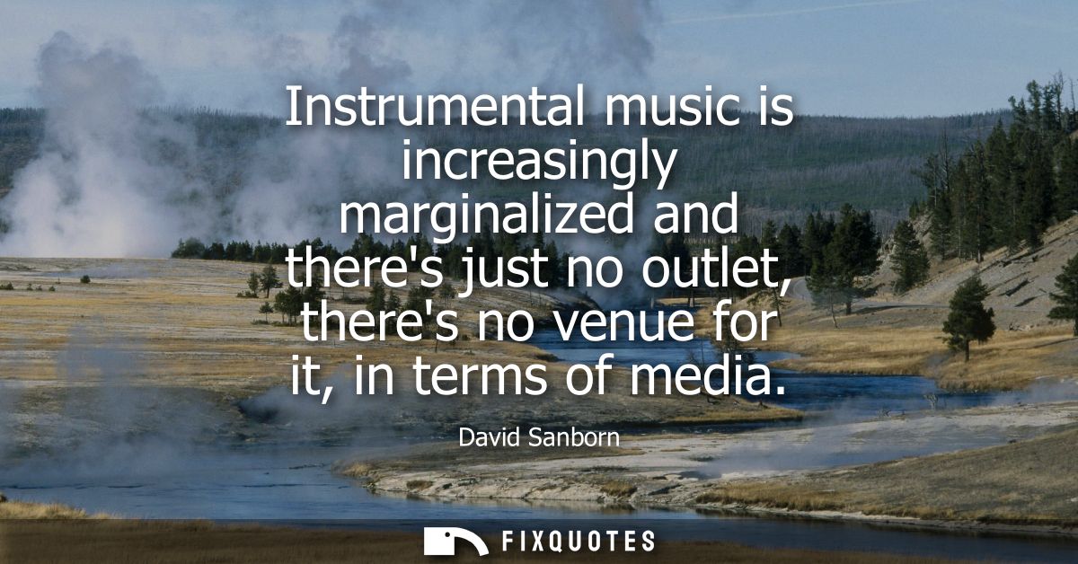 Instrumental music is increasingly marginalized and theres just no outlet, theres no venue for it, in terms of media