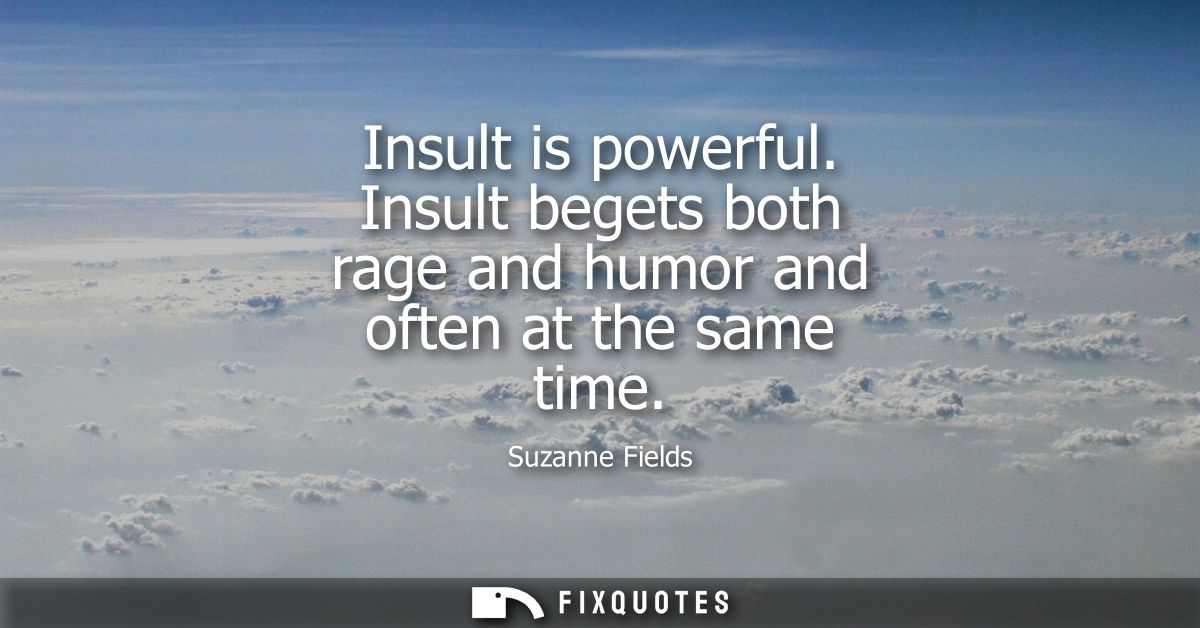 Insult is powerful. Insult begets both rage and humor and often at the same time