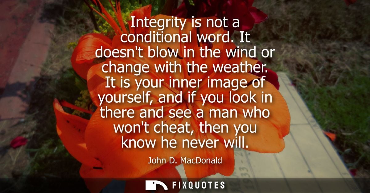 Integrity is not a conditional word. It doesnt blow in the wind or change with the weather. It is your inner image of yo