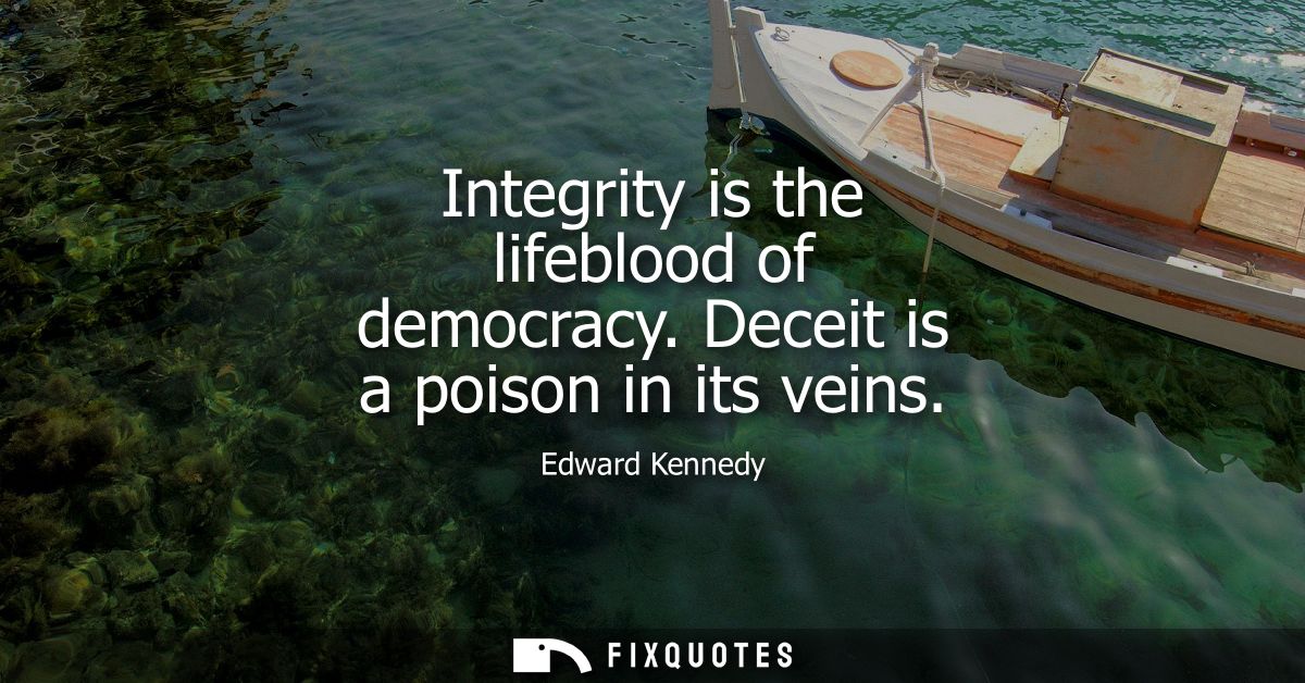 Integrity is the lifeblood of democracy. Deceit is a poison in its veins