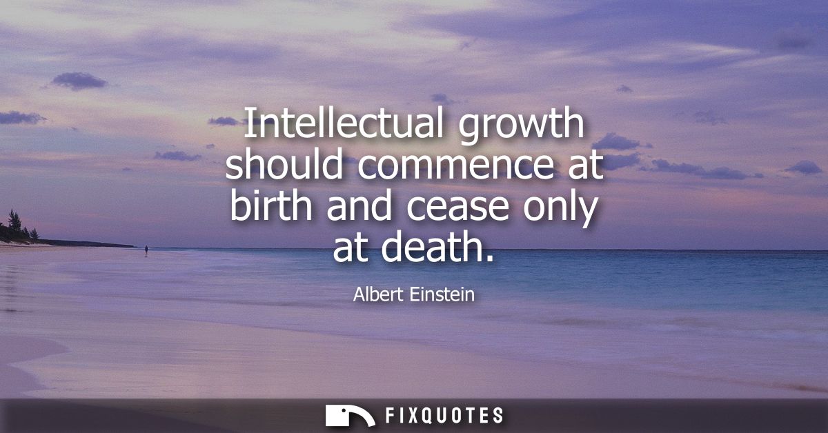 Intellectual growth should commence at birth and cease only at death