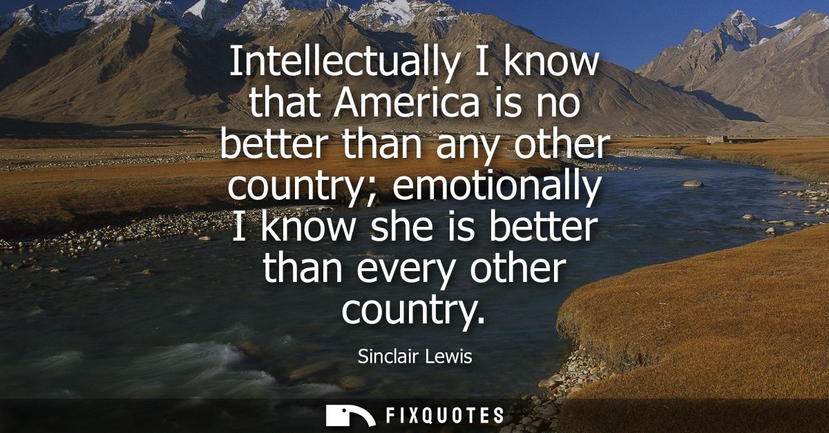 Intellectually I know that America is no better than any other country emotionally I know she is better than every other