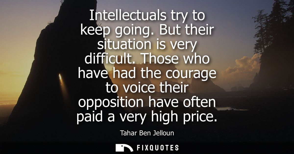 Intellectuals try to keep going. But their situation is very difficult. Those who have had the courage to voice their op