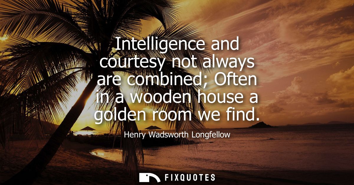 Intelligence and courtesy not always are combined Often in a wooden house a golden room we find